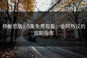 杨敏思版1-5集免费观看：全网热议的追剧指南
