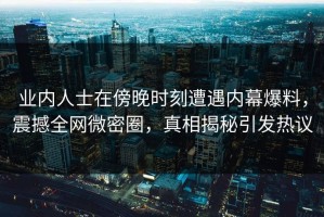 业内人士在傍晚时刻遭遇内幕爆料，震撼全网微密圈，真相揭秘引发热议