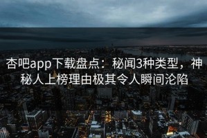 杏吧app下载盘点：秘闻3种类型，神秘人上榜理由极其令人瞬间沦陷