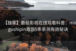 【独家】蘑菇影视在线观看科普：mogushipin背后5条亲测有效秘诀