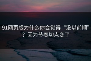91网页版为什么你会觉得“没以前顺”？因为节奏切点变了