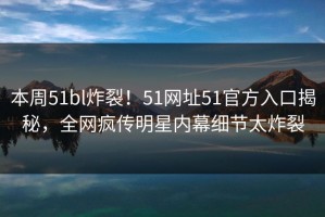 本周51bl炸裂！51网址51官方入口揭秘，全网疯传明星内幕细节太炸裂