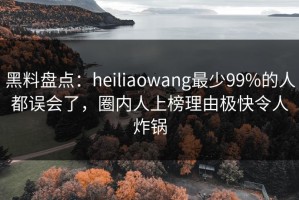 黑料盘点：heiliaowang最少99%的人都误会了，圈内人上榜理由极快令人炸锅
