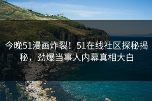 今晚51漫画炸裂！51在线社区探秘揭秘，劲爆当事人内幕真相大白
