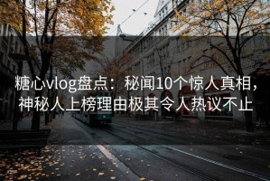 糖心vlog盘点：秘闻10个惊人真相，神秘人上榜理由极其令人热议不止