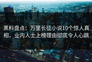 黑料盘点：万里长征小说10个惊人真相，业内人士上榜理由彻底令人心跳