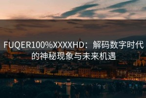 FUQER100%XXXXHD：解码数字时代的神秘现象与未来机遇