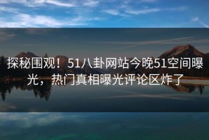 探秘围观！51八卦网站今晚51空间曝光，热门真相曝光评论区炸了