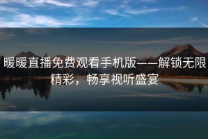 暖暖直播免费观看手机版——解锁无限精彩，畅享视听盛宴