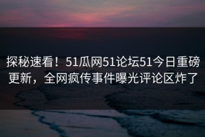 探秘速看！51瓜网51论坛51今日重磅更新，全网疯传事件曝光评论区炸了