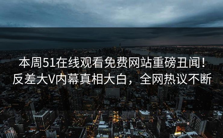 本周51在线观看免费网站重磅丑闻！反差大V内幕真相大白，全网热议不断