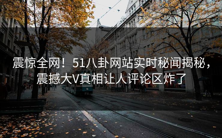 震惊全网！51八卦网站实时秘闻揭秘，震撼大V真相让人评论区炸了