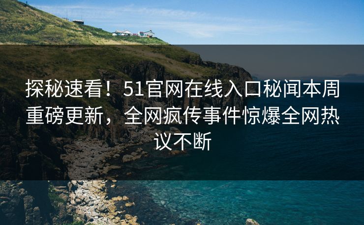 探秘速看！51官网在线入口秘闻本周重磅更新，全网疯传事件惊爆全网热议不断