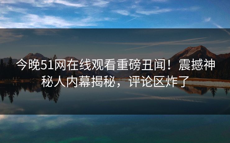 今晚51网在线观看重磅丑闻！震撼神秘人内幕揭秘，评论区炸了