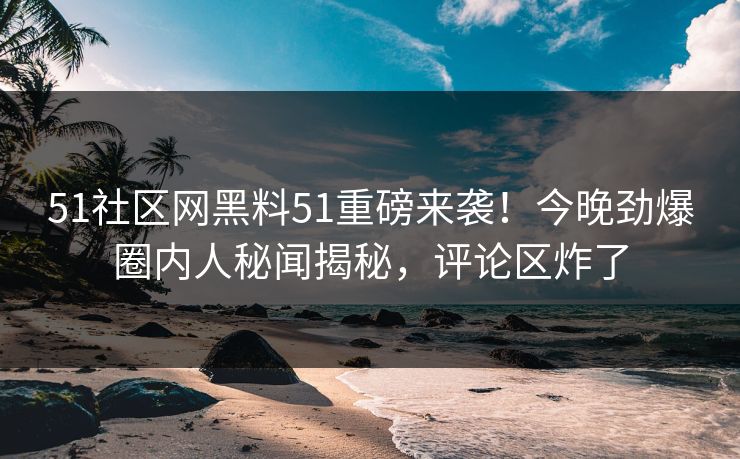 51社区网黑料51重磅来袭！今晚劲爆圈内人秘闻揭秘，评论区炸了