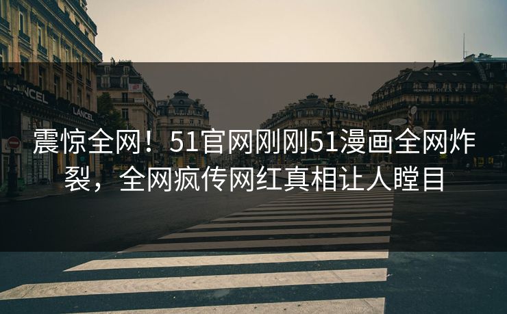 震惊全网！51官网刚刚51漫画全网炸裂，全网疯传网红真相让人瞠目
