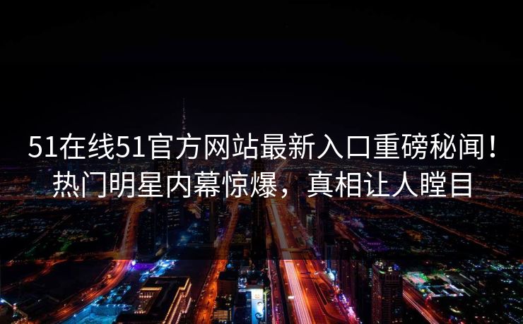 51在线51官方网站最新入口重磅秘闻！热门明星内幕惊爆，真相让人瞠目