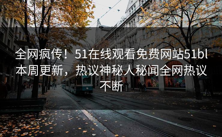 全网疯传！51在线观看免费网站51bl本周更新，热议神秘人秘闻全网热议不断