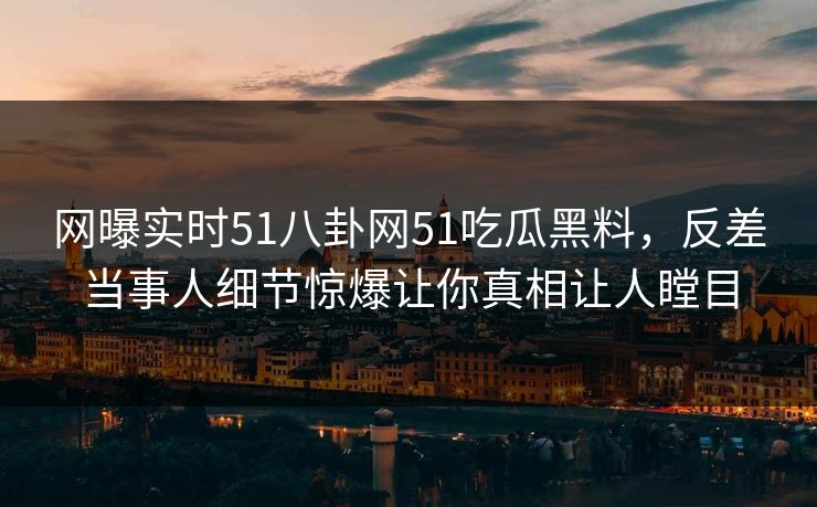网曝实时51八卦网51吃瓜黑料，反差当事人细节惊爆让你真相让人瞠目