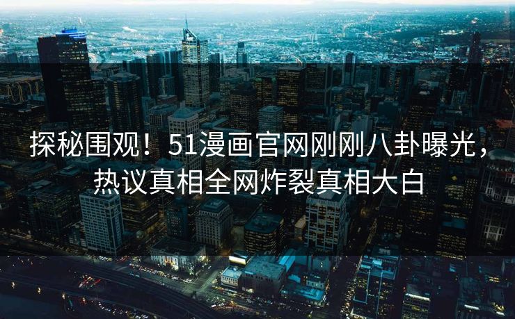 探秘围观！51漫画官网刚刚八卦曝光，热议真相全网炸裂真相大白