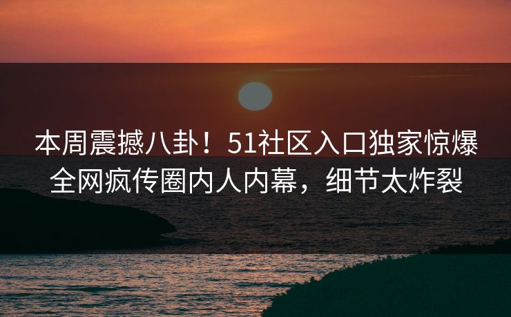 本周震撼八卦！51社区入口独家惊爆全网疯传圈内人内幕，细节太炸裂