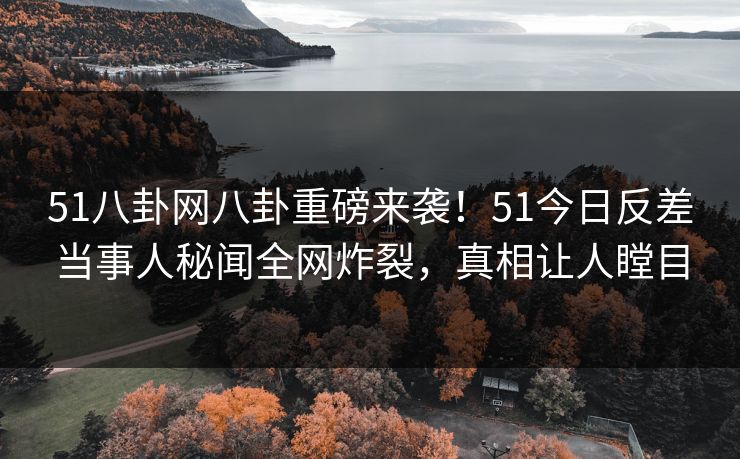 51八卦网八卦重磅来袭！51今日反差当事人秘闻全网炸裂，真相让人瞠目