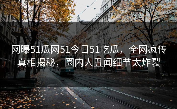 网曝51瓜网51今日51吃瓜，全网疯传真相揭秘，圈内人丑闻细节太炸裂