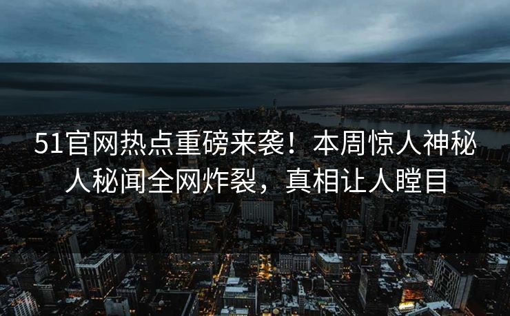 51官网热点重磅来袭！本周惊人神秘人秘闻全网炸裂，真相让人瞠目