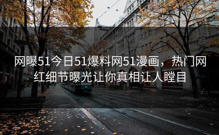 网曝51今日51爆料网51漫画，热门网红细节曝光让你真相让人瞠目