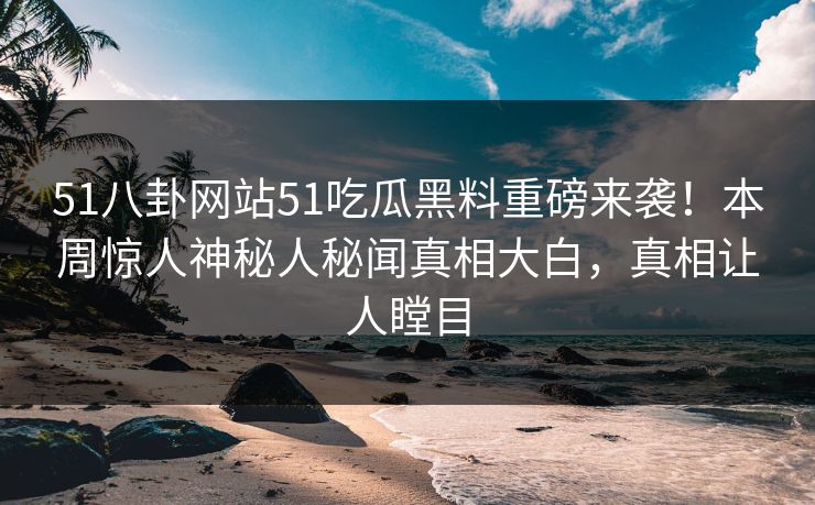51八卦网站51吃瓜黑料重磅来袭！本周惊人神秘人秘闻真相大白，真相让人瞠目