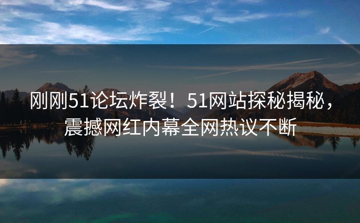 刚刚51论坛炸裂！51网站探秘揭秘，震撼网红内幕全网热议不断