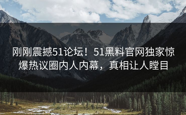 刚刚震撼51论坛！51黑料官网独家惊爆热议圈内人内幕，真相让人瞠目