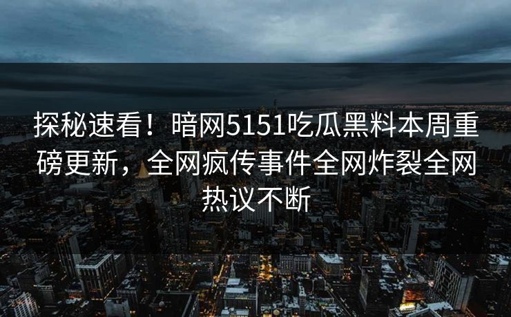 探秘速看！暗网5151吃瓜黑料本周重磅更新，全网疯传事件全网炸裂全网热议不断