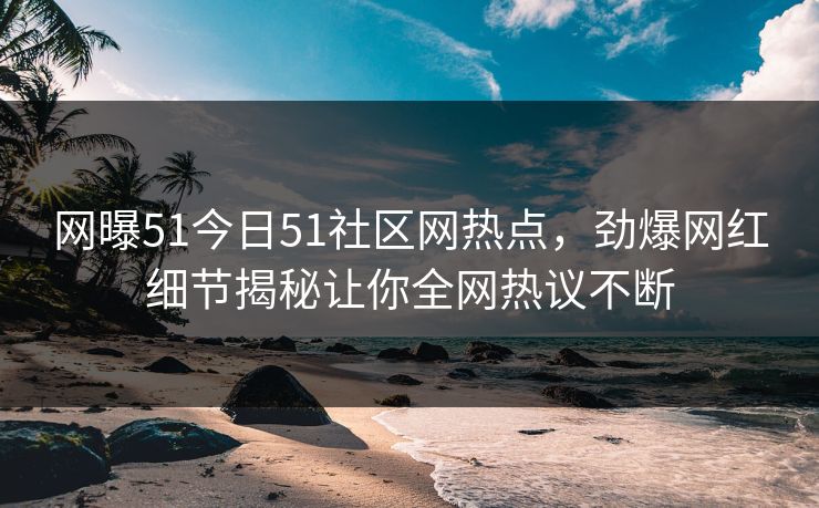 网曝51今日51社区网热点，劲爆网红细节揭秘让你全网热议不断
