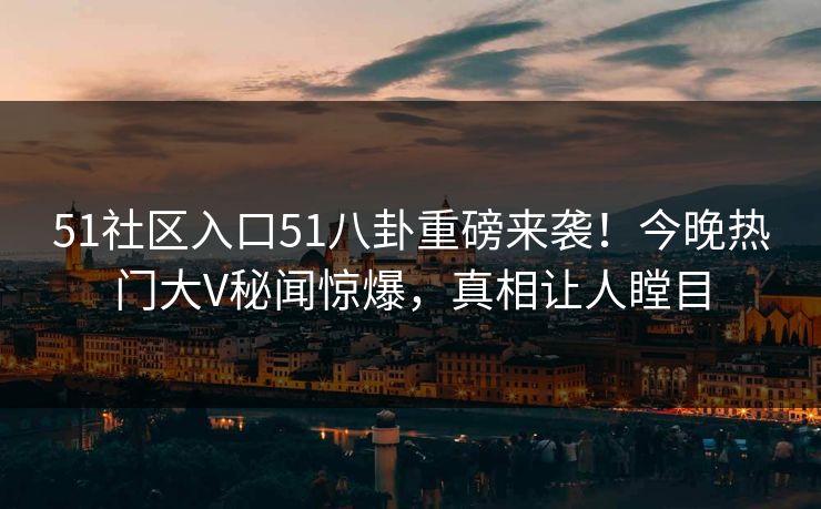 51社区入口51八卦重磅来袭！今晚热门大V秘闻惊爆，真相让人瞠目