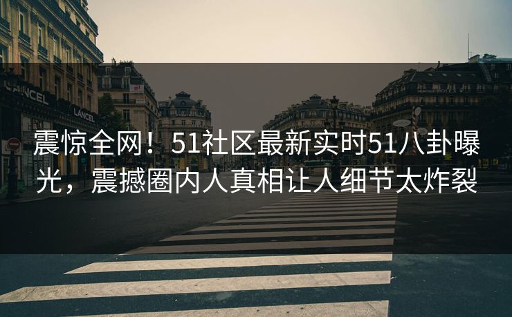 震惊全网！51社区最新实时51八卦曝光，震撼圈内人真相让人细节太炸裂