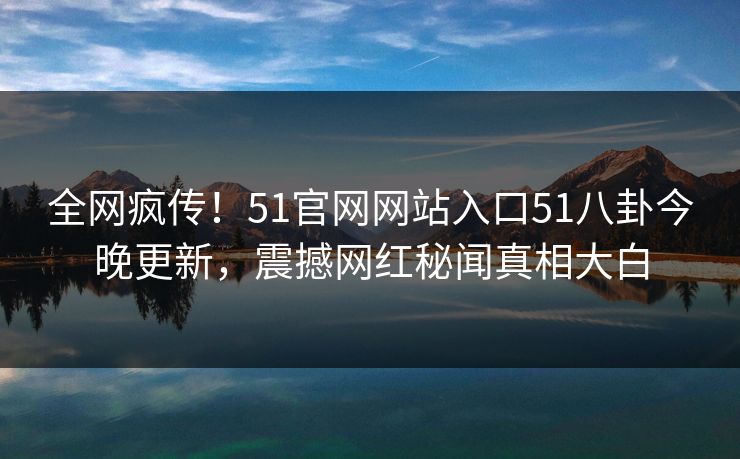 全网疯传！51官网网站入口51八卦今晚更新，震撼网红秘闻真相大白