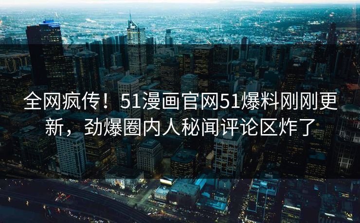全网疯传！51漫画官网51爆料刚刚更新，劲爆圈内人秘闻评论区炸了