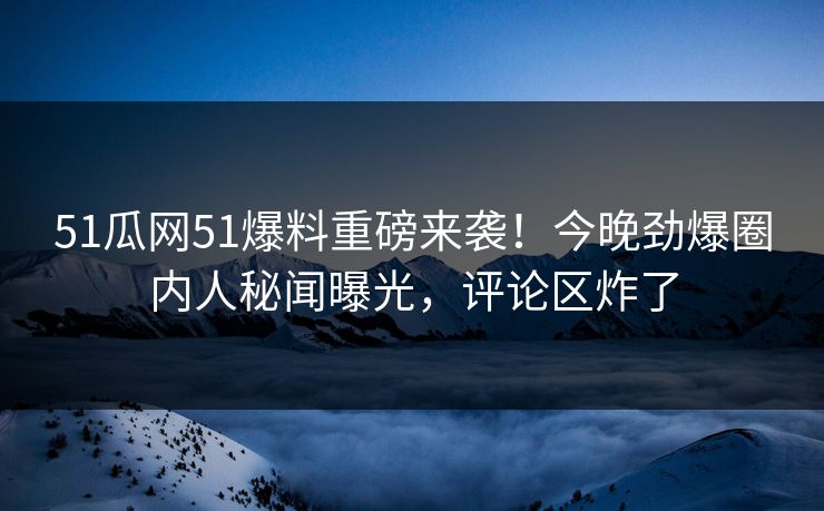 51瓜网51爆料重磅来袭！今晚劲爆圈内人秘闻曝光，评论区炸了