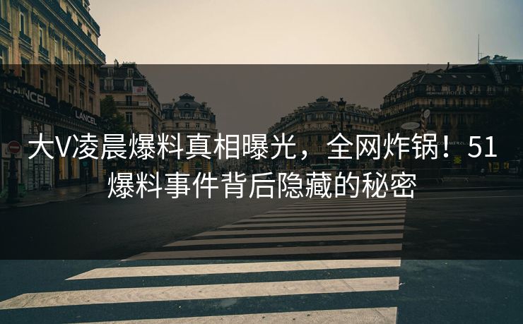 大V凌晨爆料真相曝光，全网炸锅！51爆料事件背后隐藏的秘密