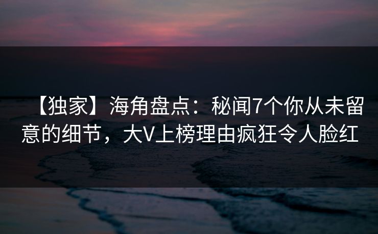 【独家】海角盘点：秘闻7个你从未留意的细节，大V上榜理由疯狂令人脸红