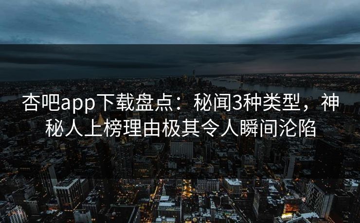 杏吧app下载盘点：秘闻3种类型，神秘人上榜理由极其令人瞬间沦陷