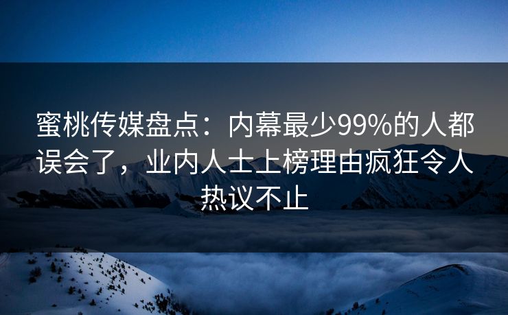 蜜桃传媒盘点：内幕最少99%的人都误会了，业内人士上榜理由疯狂令人热议不止