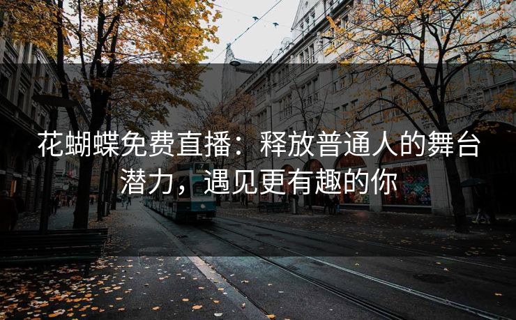 花蝴蝶免费直播：释放普通人的舞台潜力，遇见更有趣的你