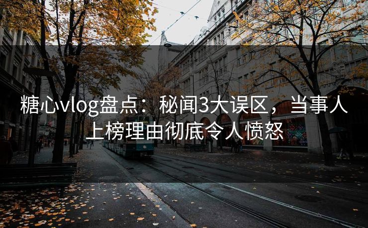 糖心vlog盘点：秘闻3大误区，当事人上榜理由彻底令人愤怒