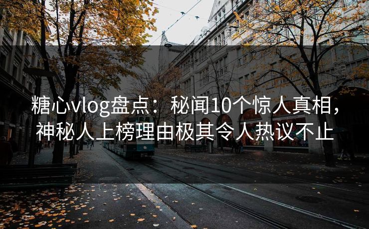 糖心vlog盘点：秘闻10个惊人真相，神秘人上榜理由极其令人热议不止