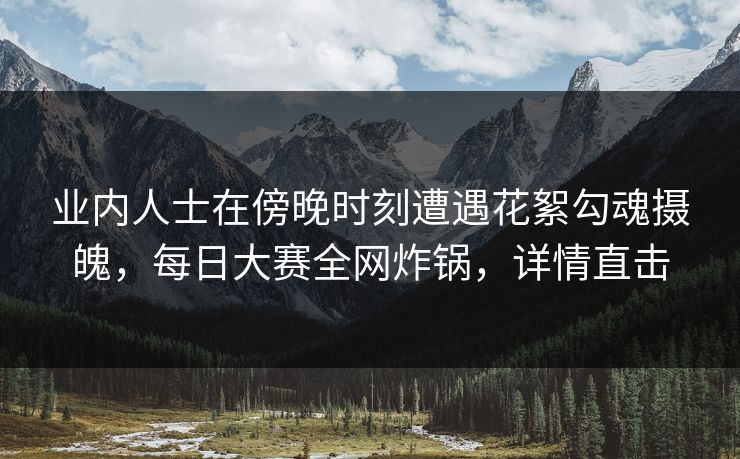 业内人士在傍晚时刻遭遇花絮勾魂摄魄,每日大赛全网炸锅,详情直击 业内人士在傍晚时刻遭遇花絮勾魂摄魄,每日大赛全网炸锅,详情直击