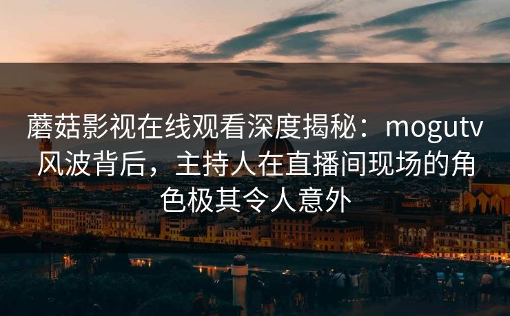 蘑菇影视在线观看深度揭秘:mogutv风波背后,主持人在直播间现场的角色极其令人意外 蘑菇影视在线观看深度揭秘:mogutv风波背后,主持人在直播间现场的角色极其令人意外