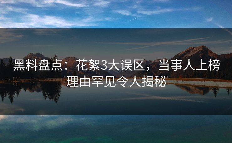 黑料盘点：花絮3大误区，当事人上榜理由罕见令人揭秘
