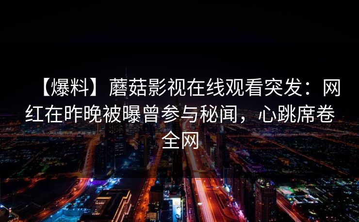 【爆料】蘑菇影视在线观看突发：网红在昨晚被曝曾参与秘闻，心跳席卷全网